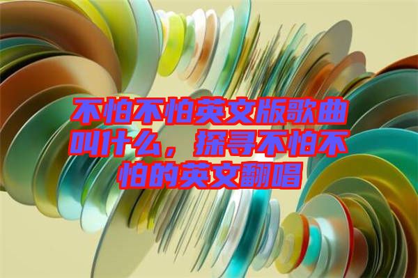 不怕不怕英文版歌曲叫什么，探尋不怕不怕的英文翻唱