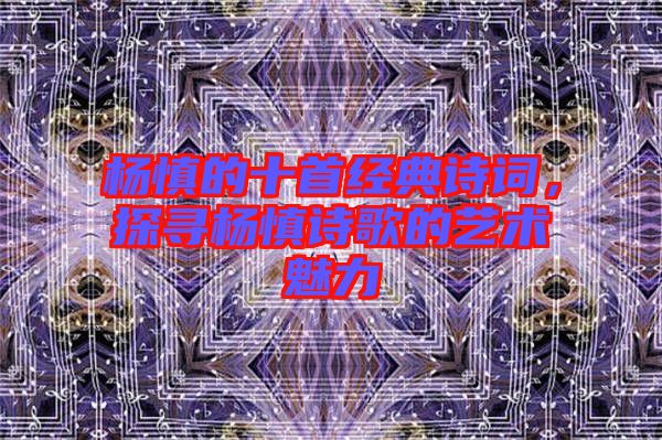 楊慎的十首經典詩詞，探尋楊慎詩歌的藝術魅力