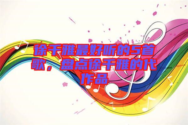 徐千雅最好聽的5首歌，盤點徐千雅的代作品