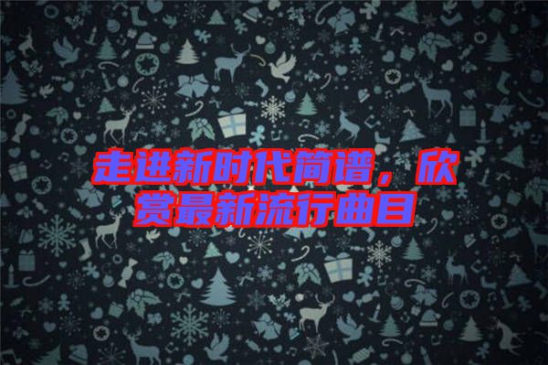 走進新時代簡譜，欣賞最新流行曲目