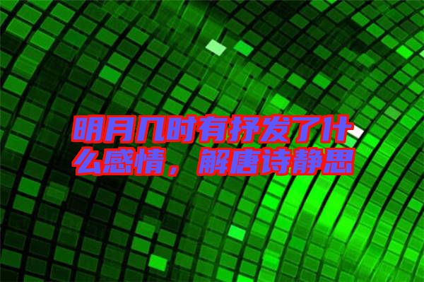 明月幾時有抒發了什么感情，解唐詩靜思