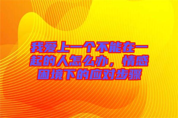 我愛上一個(gè)不能在一起的人怎么辦，情感困境下的應(yīng)對步驟