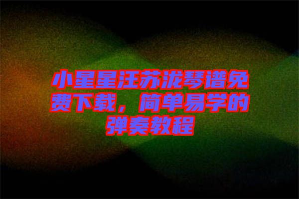 小星星汪蘇瀧琴譜免費下載，簡單易學的彈奏教程