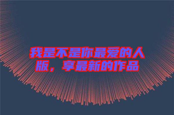 我是不是你最愛的人版，享最新的作品