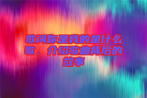 歌詞你是我的是什么歌，介紹歌曲背后的故事