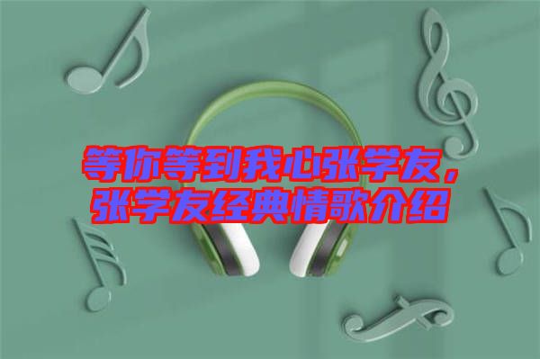 等你等到我心張學友，張學友經典情歌介紹