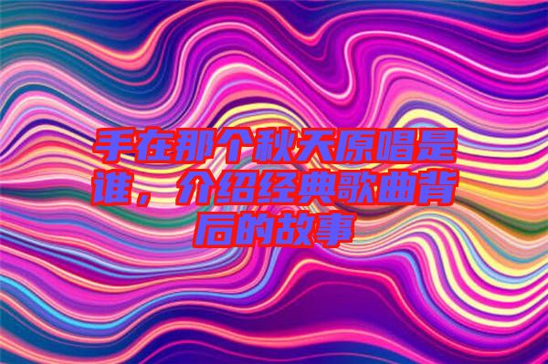 手在那個秋天原唱是誰，介紹經典歌曲背后的故事