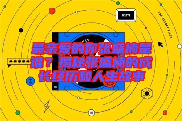 最親愛的你張盛楠是誰？揭秘張盛楠的成長經歷和人生故事