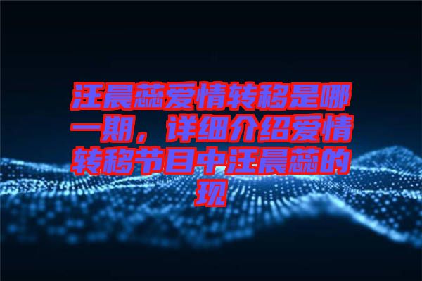 汪晨蕊愛(ài)情轉(zhuǎn)移是哪一期，詳細(xì)介紹愛(ài)情轉(zhuǎn)移節(jié)目中汪晨蕊的現(xiàn)