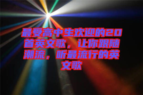 最受高中生歡迎的20首英文歌，讓你跟隨潮流，聽(tīng)最流行的英文歌