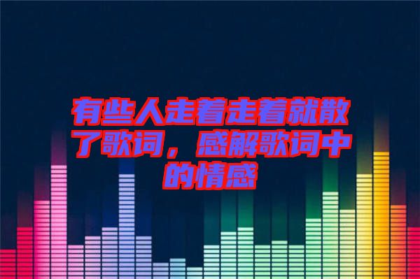 有些人走著走著就散了歌詞，感解歌詞中的情感