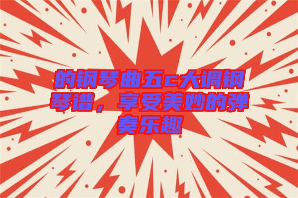 的鋼琴曲五c大調鋼琴譜，享受美妙的彈奏樂趣