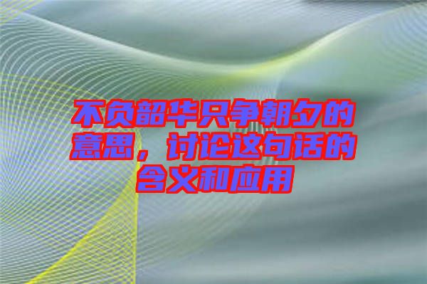 不負韶華只爭朝夕的意思，討論這句話的含義和應用