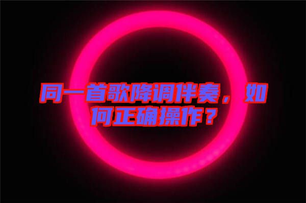 同一首歌降調伴奏，如何正確操作？