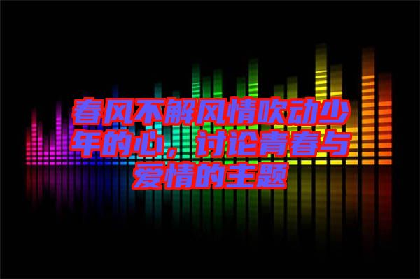 春風(fēng)不解風(fēng)情吹動(dòng)少年的心，討論青春與愛情的主題
