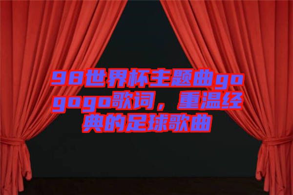 98世界杯主題曲gogogo歌詞，重溫經典的足球歌曲
