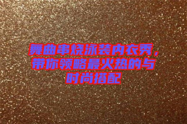 舞曲串燒泳裝內衣秀，帶你領略最火熱的與時尚搭配
