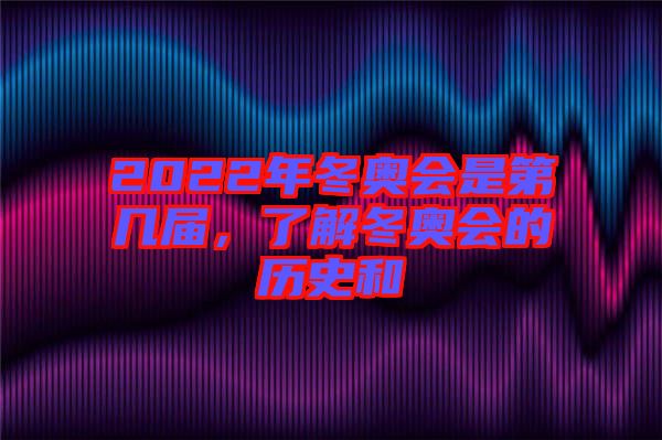 2022年冬奧會是第幾屆，了解冬奧會的歷史和