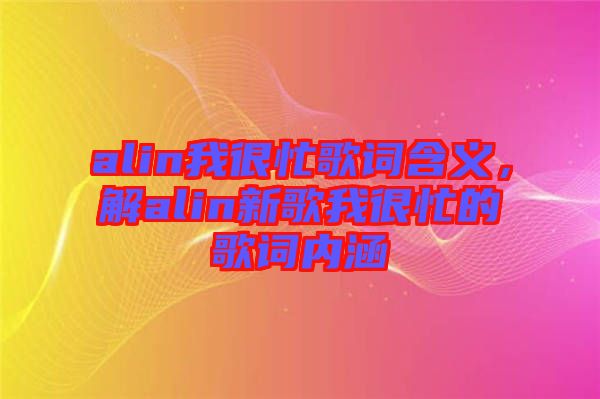 alin我很忙歌詞含義，解alin新歌我很忙的歌詞內涵