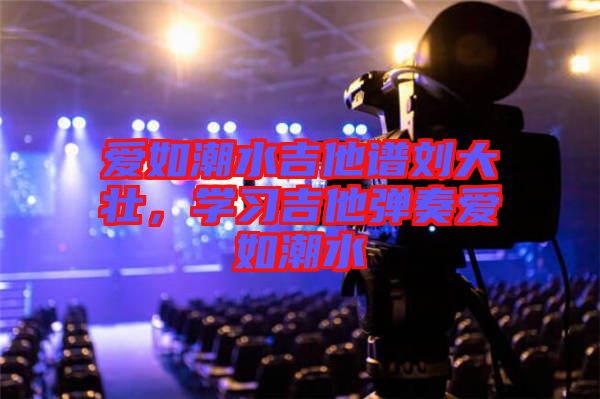 愛如潮水吉他譜劉大壯，學習吉他彈奏愛如潮水