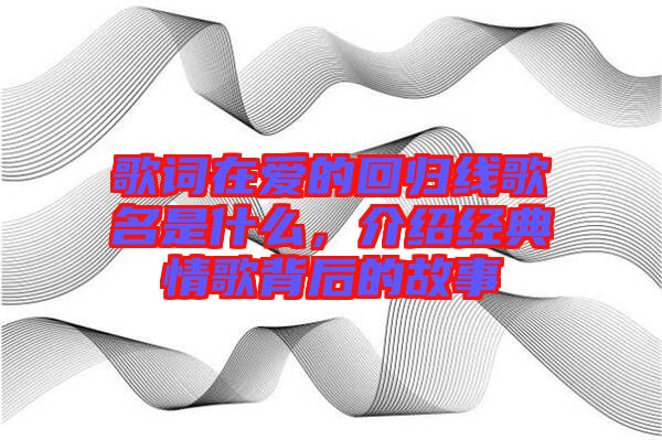 歌詞在愛的回歸線歌名是什么，介紹經典情歌背后的故事