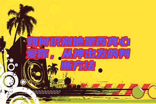 如何識別他是否真心愛你，從神出發的判斷方法