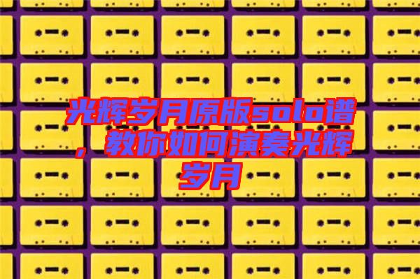光輝歲月原版solo譜，教你如何演奏光輝歲月