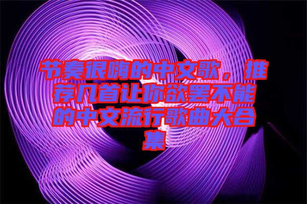 節奏很嗨的中文歌，推薦幾首讓你欲罷不能的中文流行歌曲大合集