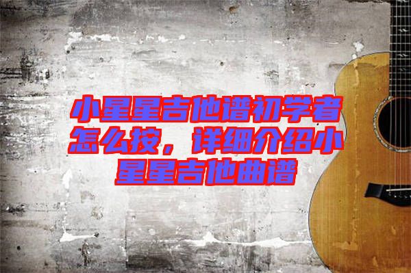小星星吉他譜初學者怎么按，詳細介紹小星星吉他曲譜