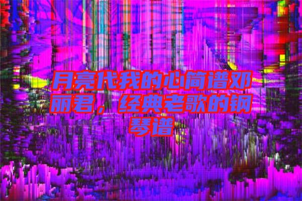 月亮代我的心簡譜鄧麗君，經典老歌的鋼琴譜