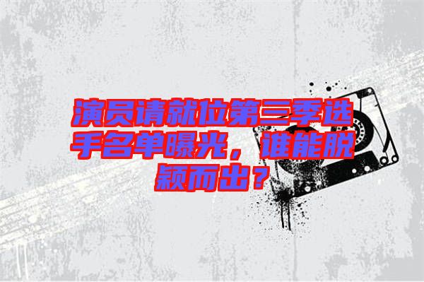 演員請(qǐng)就位第三季選手名單曝光，誰(shuí)能脫穎而出？