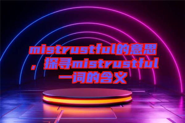mistrustful的意思，探尋mistrustful一詞的含義
