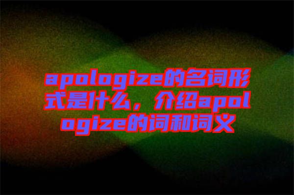 apologize的名詞形式是什么，介紹apologize的詞和詞義