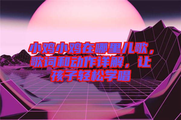 小雞小雞在哪里兒歌，歌詞和動作詳解，讓孩子輕松學唱