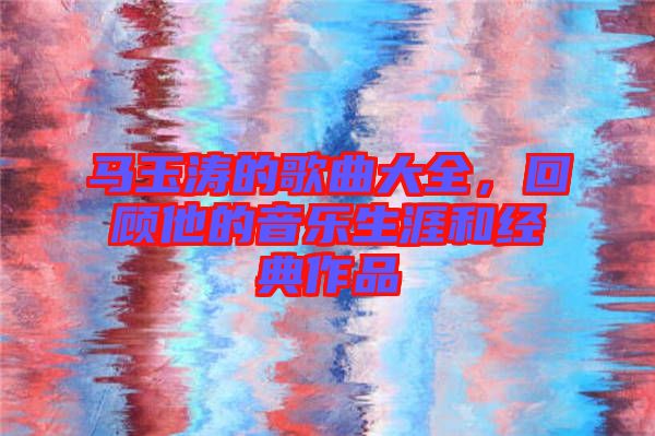馬玉濤的歌曲大全，回顧他的音樂生涯和經(jīng)典作品