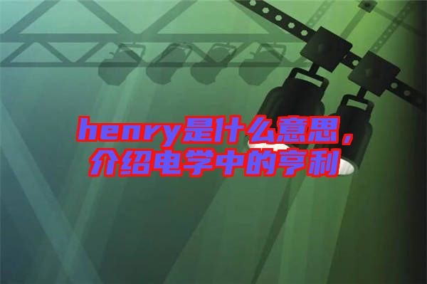 henry是什么意思，介紹電學中的亨利