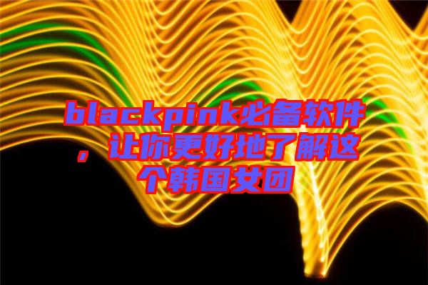 blackpink必備軟件，讓你更好地了解這個(gè)韓國女團(tuán)