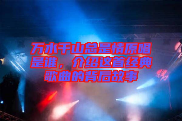 萬水千山總是情原唱是誰，介紹這首經典歌曲的背后故事