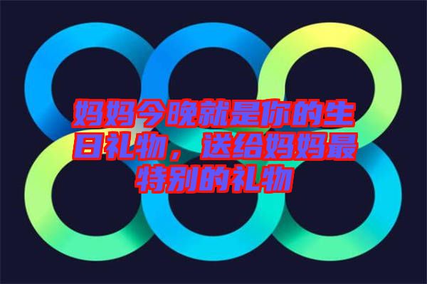 媽媽今晚就是你的生日禮物，送給媽媽最特別的禮物
