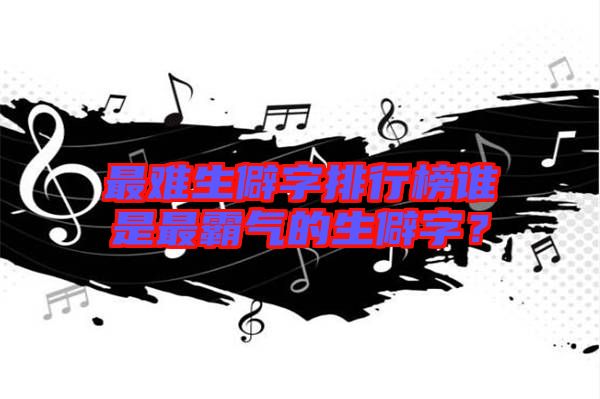 最難生僻字排行榜誰是最霸氣的生僻字？