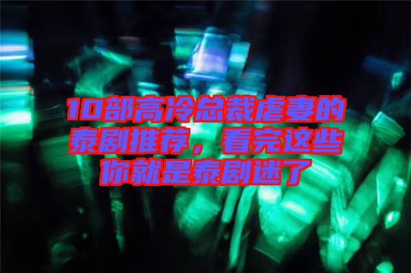 10部高冷總裁虐妻的泰劇推薦，看完這些你就是泰劇迷了