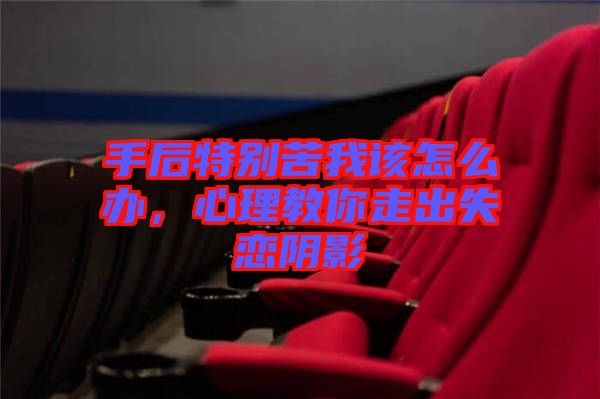 手后特別苦我該怎么辦，心理教你走出失戀陰影