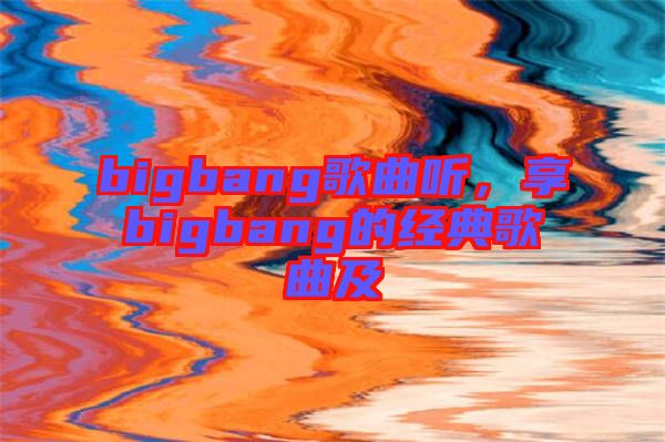 bigbang歌曲聽，享bigbang的經典歌曲及