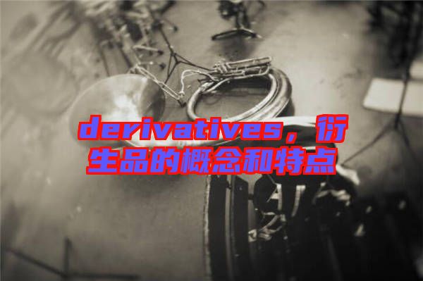 derivatives，衍生品的概念和特點