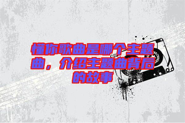懂你歌曲是哪個主題曲，介紹主題曲背后的故事