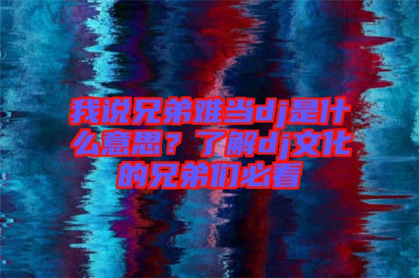 我說兄弟難當dj是什么意思？了解dj文化的兄弟們必看