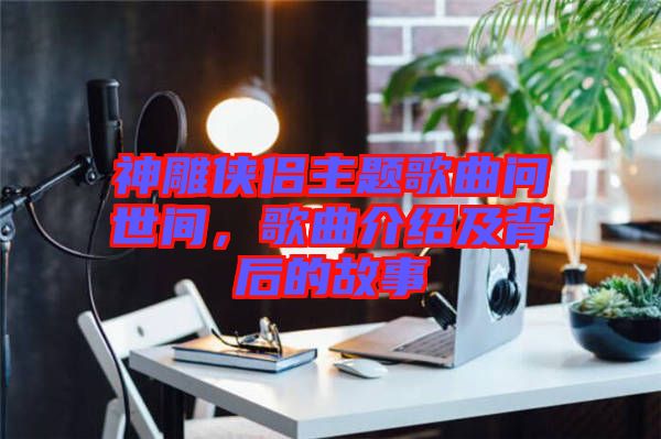 神雕俠侶主題歌曲問世間，歌曲介紹及背后的故事