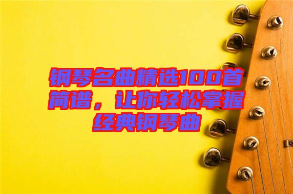 鋼琴名曲精選100首簡譜，讓你輕松掌握經典鋼琴曲