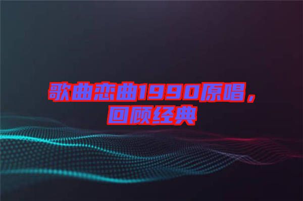 歌曲戀曲1990原唱，回顧經典