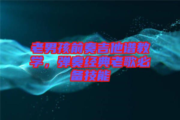 老男孩前奏吉他譜教學(xué)，彈奏經(jīng)典老歌必備技能